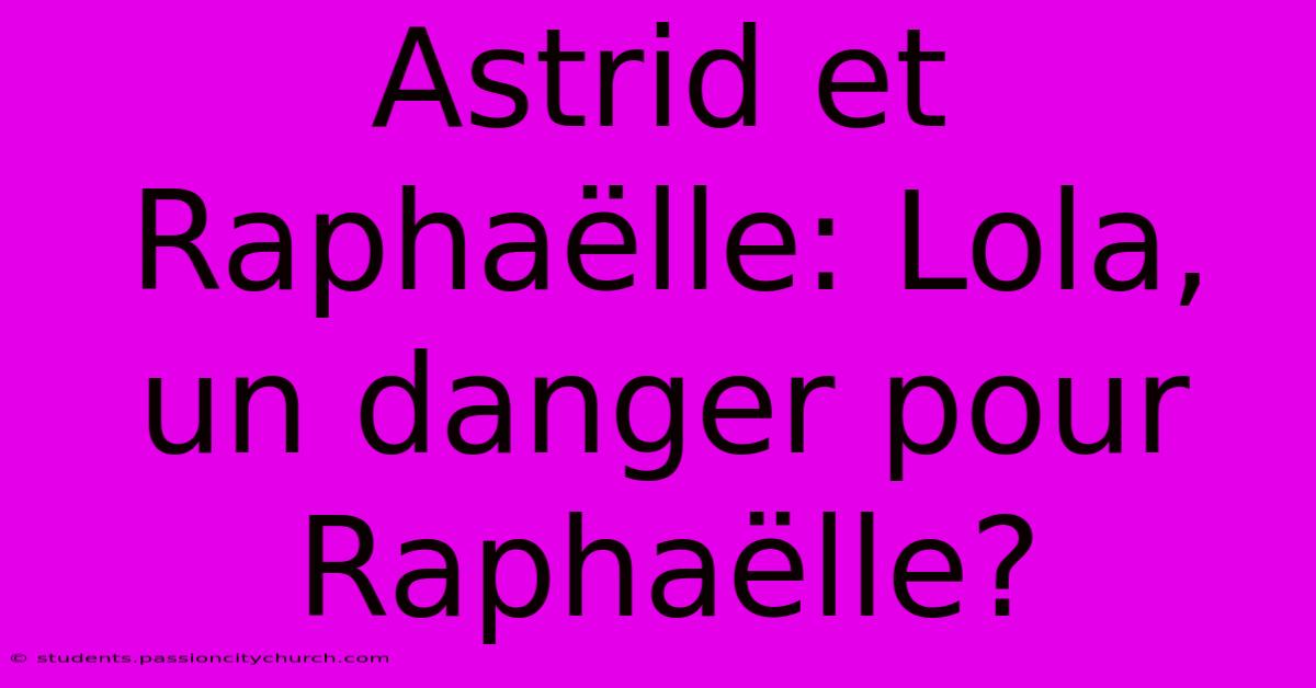 Astrid Et Raphaëlle: Lola, Un Danger Pour Raphaëlle?