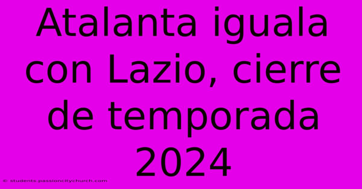 Atalanta Iguala Con Lazio, Cierre De Temporada 2024