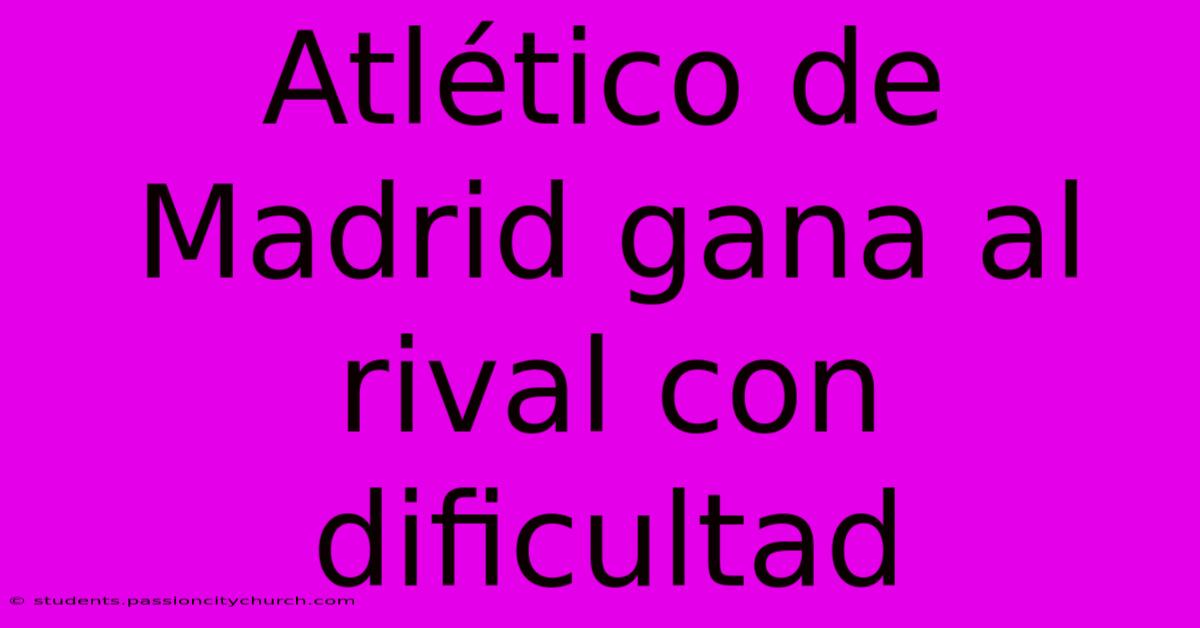 Atlético De Madrid Gana Al Rival Con Dificultad