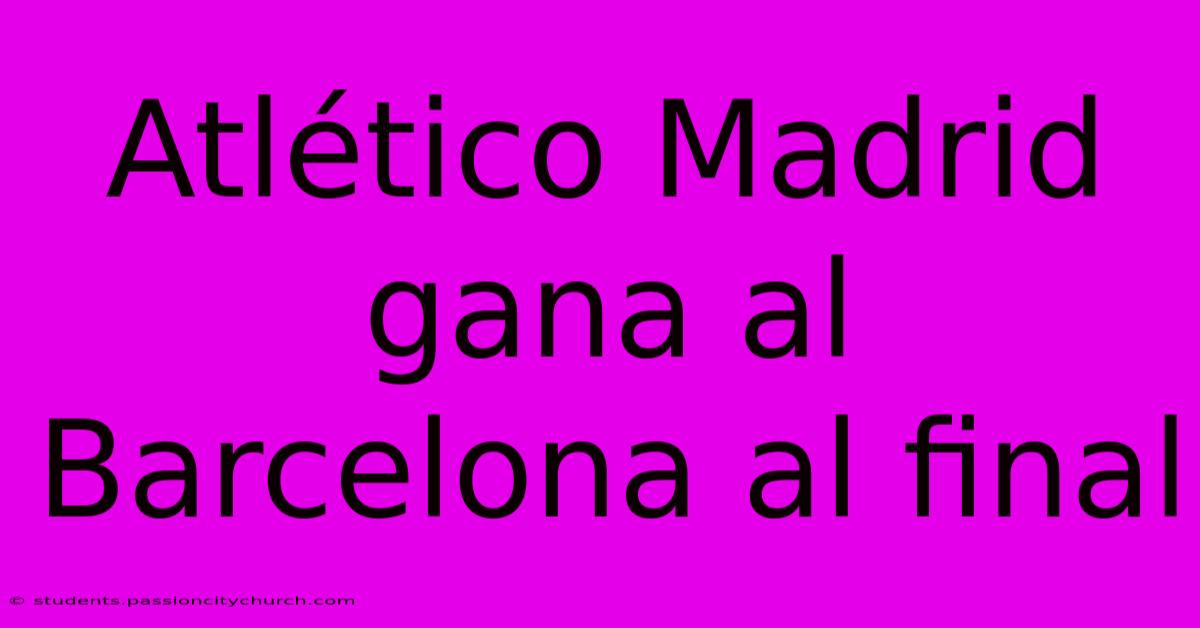 Atlético Madrid Gana Al Barcelona Al Final