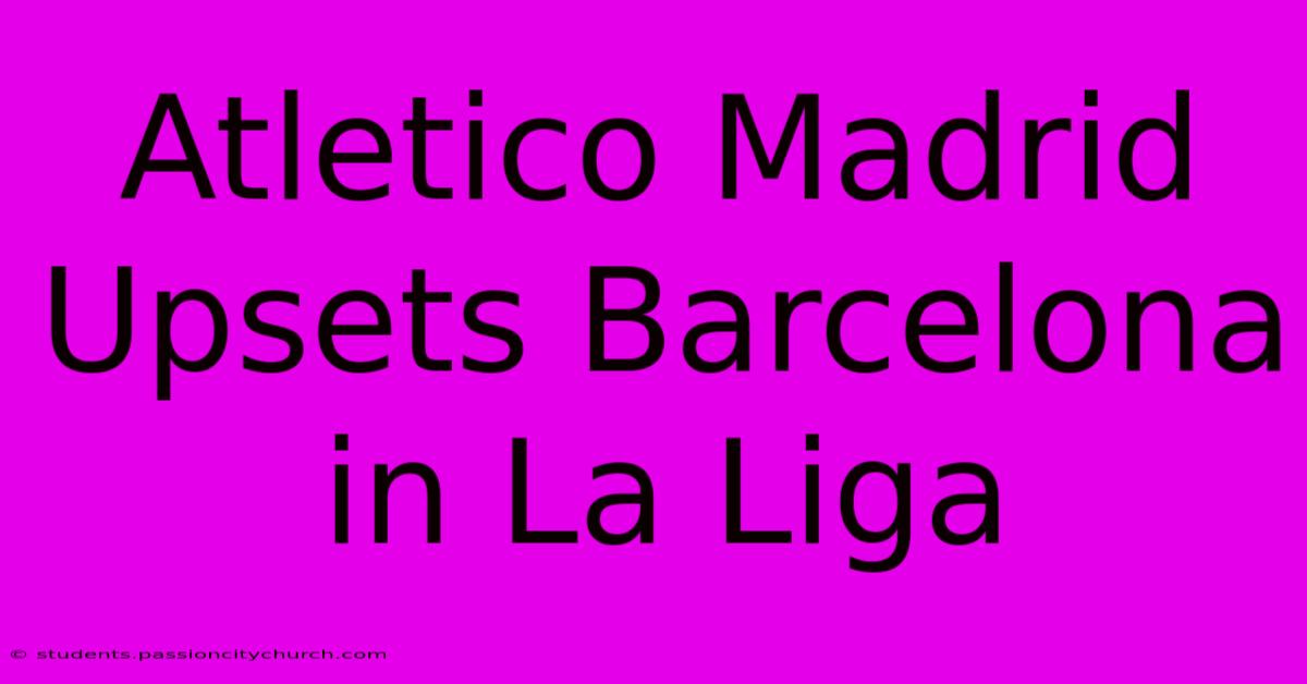 Atletico Madrid Upsets Barcelona In La Liga