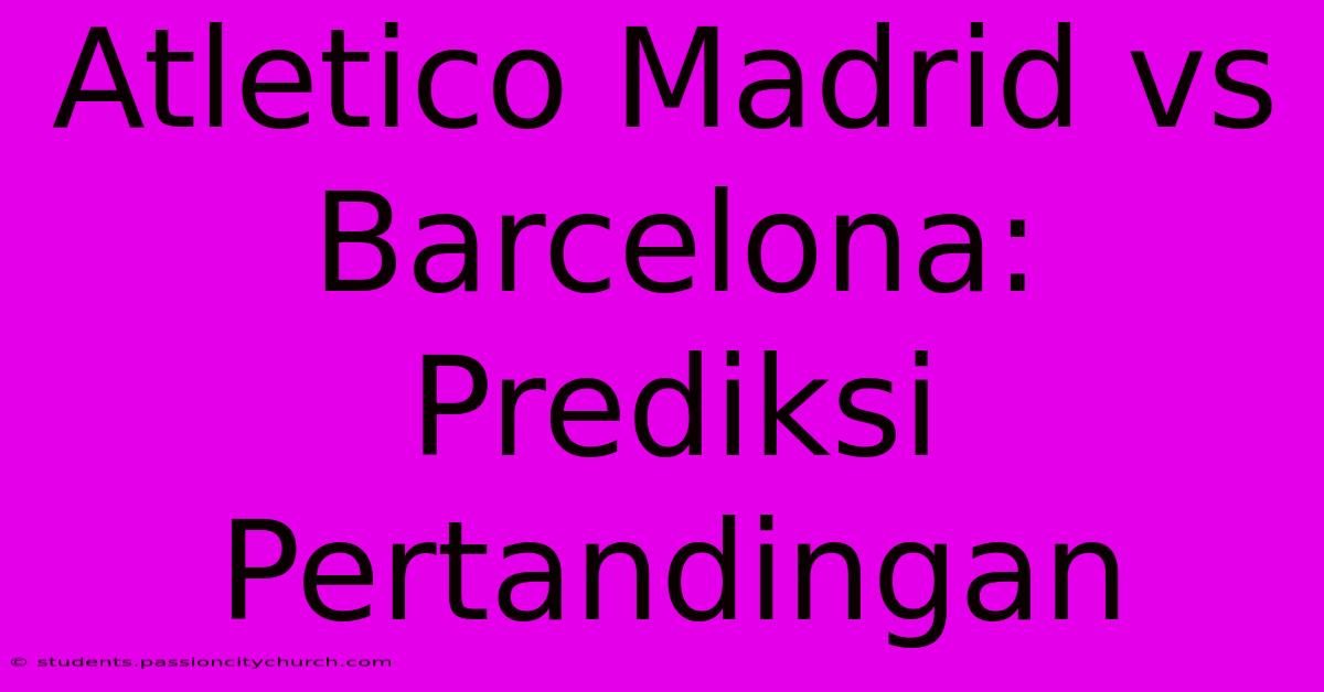 Atletico Madrid Vs Barcelona: Prediksi Pertandingan