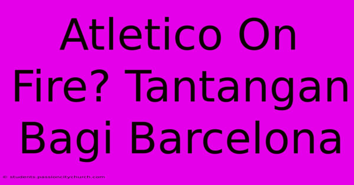 Atletico On Fire? Tantangan Bagi Barcelona