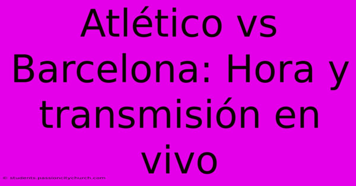 Atlético Vs Barcelona: Hora Y Transmisión En Vivo