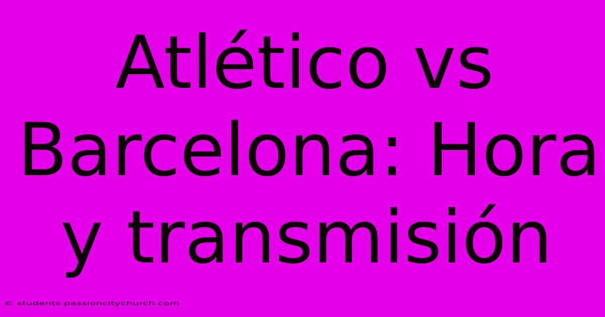 Atlético Vs Barcelona: Hora Y Transmisión