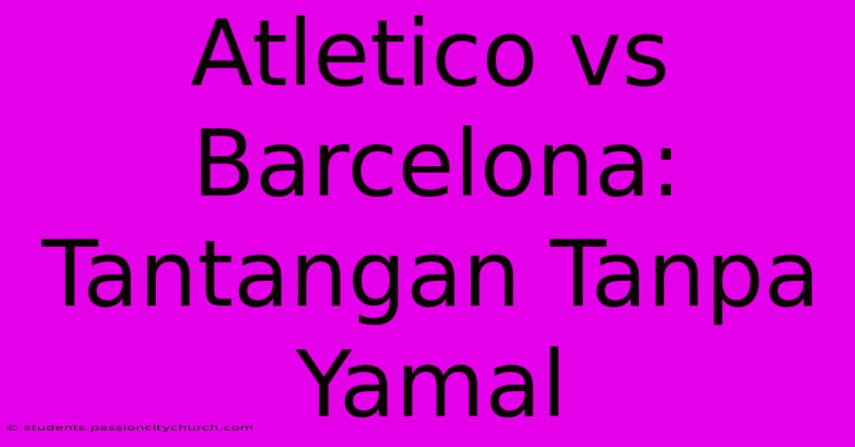 Atletico Vs Barcelona: Tantangan Tanpa Yamal