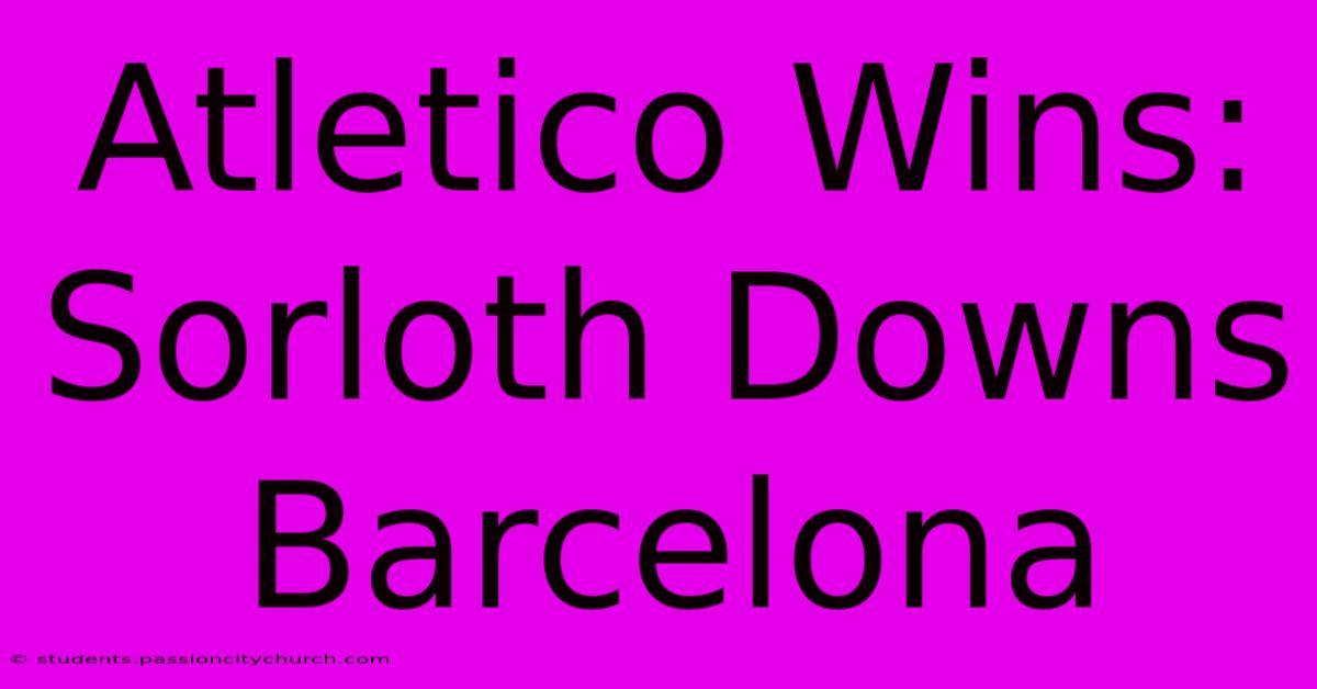 Atletico Wins: Sorloth Downs Barcelona