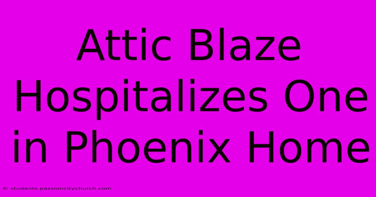 Attic Blaze Hospitalizes One In Phoenix Home