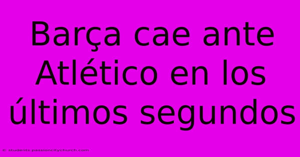 Barça Cae Ante Atlético En Los Últimos Segundos