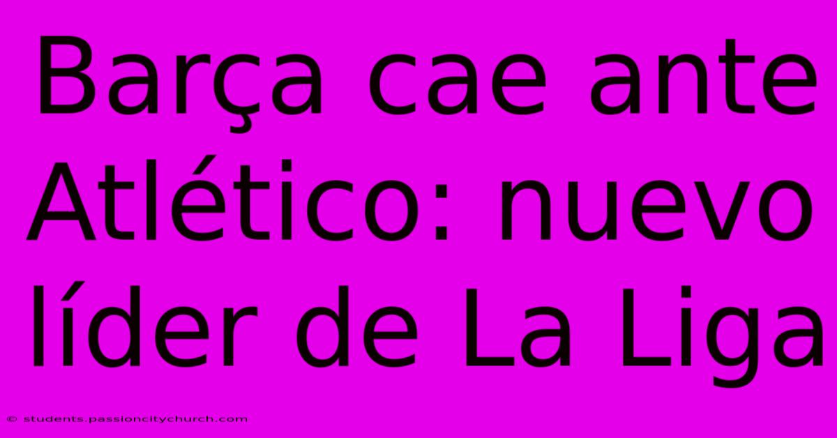Barça Cae Ante Atlético: Nuevo Líder De La Liga