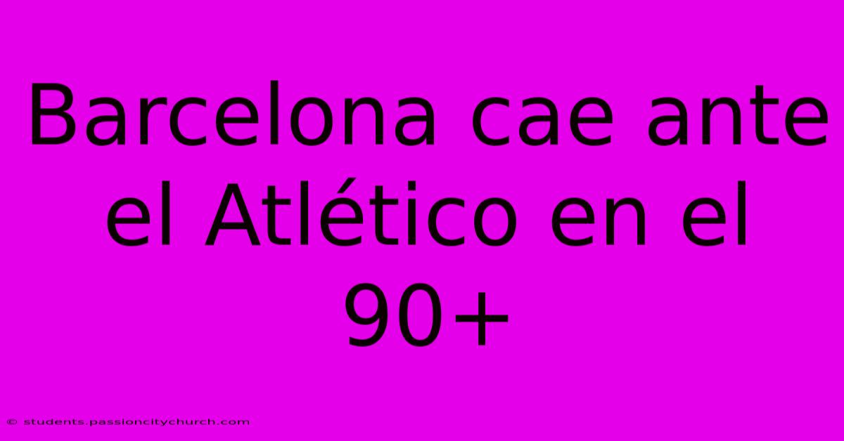 Barcelona Cae Ante El Atlético En El 90+