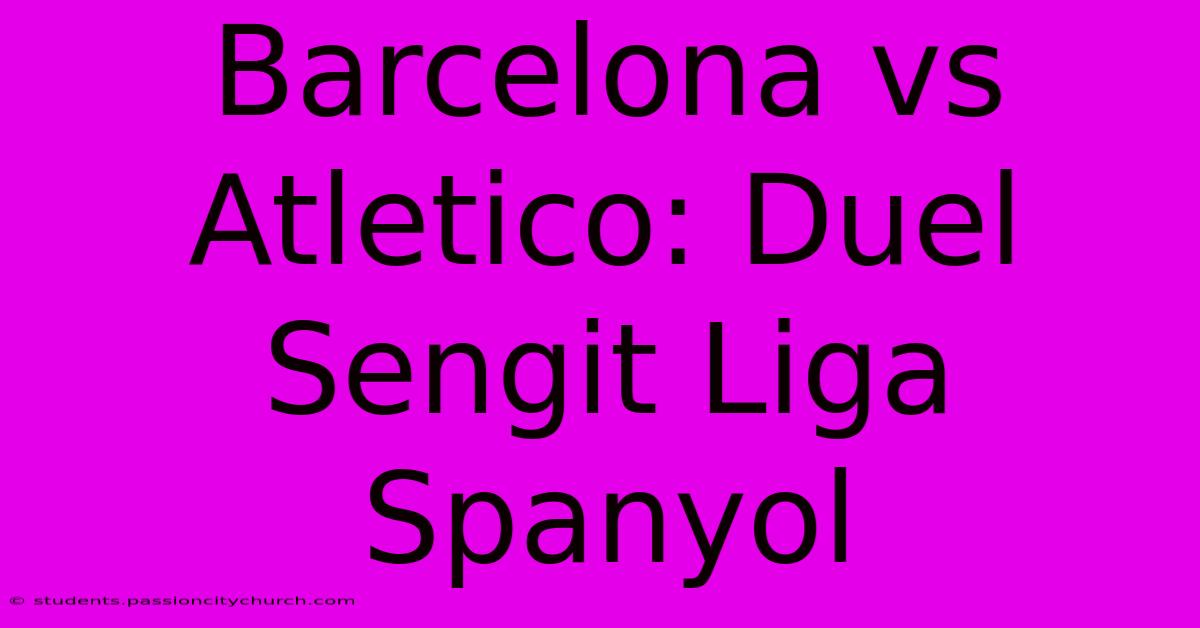 Barcelona Vs Atletico: Duel Sengit Liga Spanyol