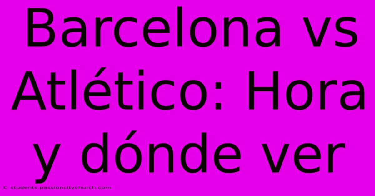 Barcelona Vs Atlético: Hora Y Dónde Ver