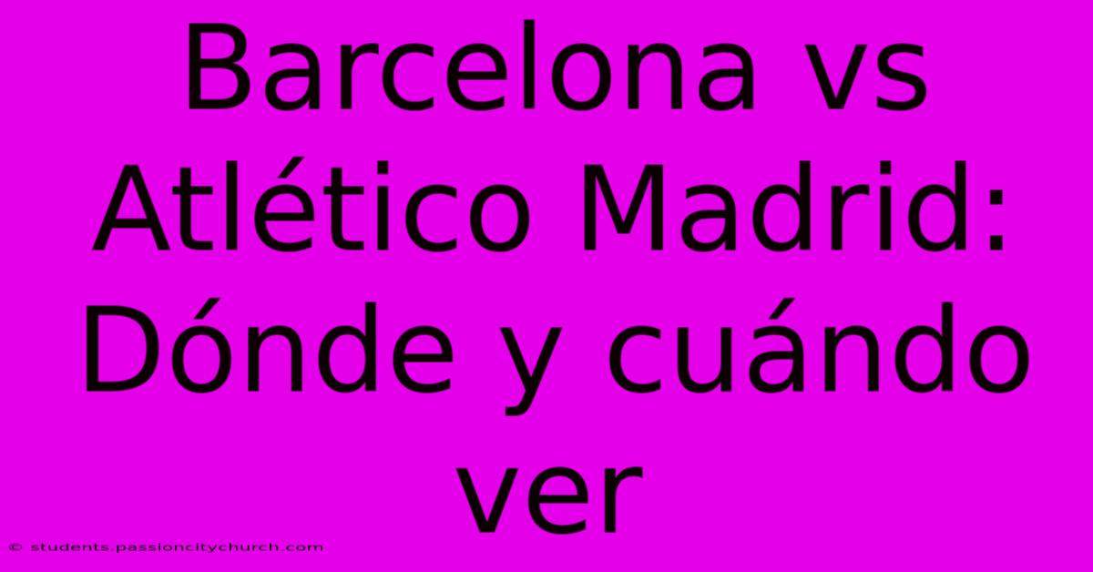 Barcelona Vs Atlético Madrid: Dónde Y Cuándo Ver