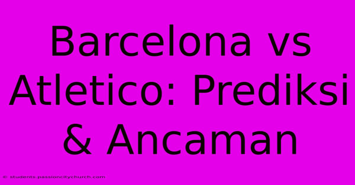 Barcelona Vs Atletico: Prediksi & Ancaman