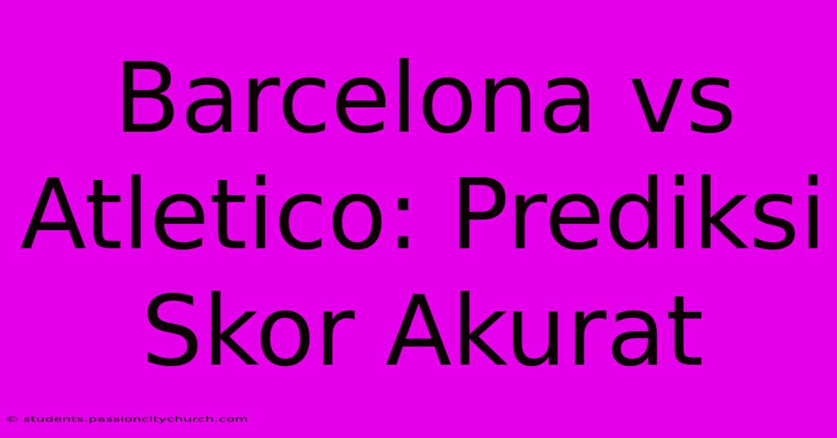 Barcelona Vs Atletico: Prediksi Skor Akurat