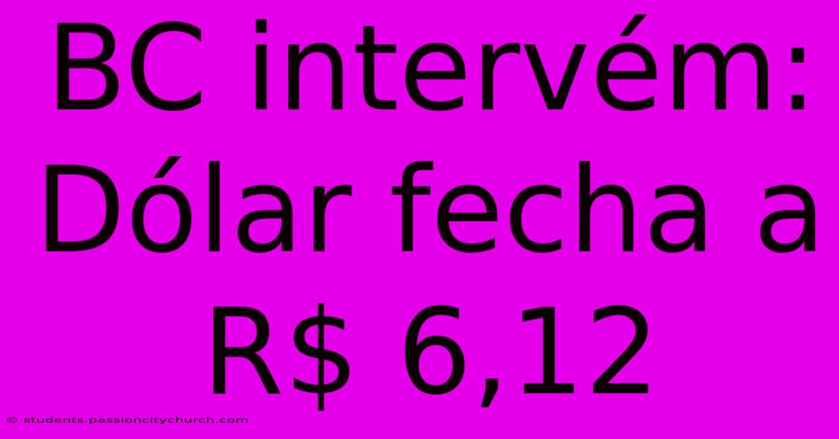 BC Intervém: Dólar Fecha A R$ 6,12