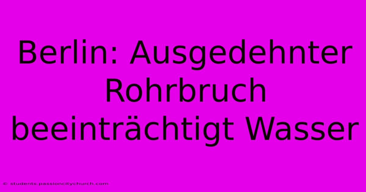 Berlin: Ausgedehnter Rohrbruch Beeinträchtigt Wasser