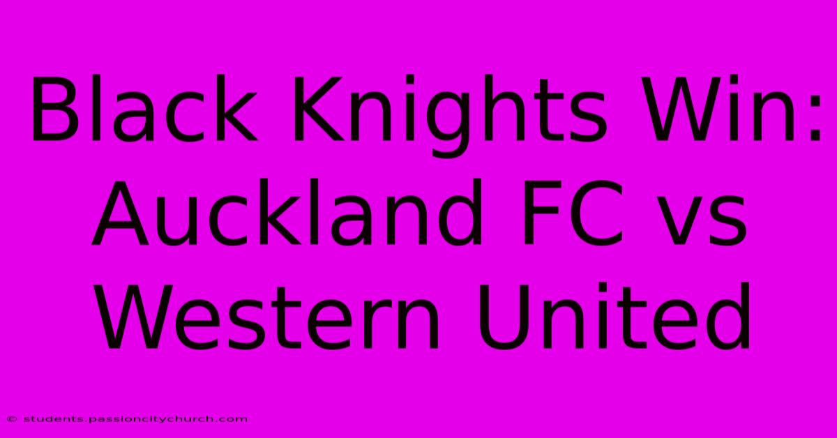 Black Knights Win: Auckland FC Vs Western United