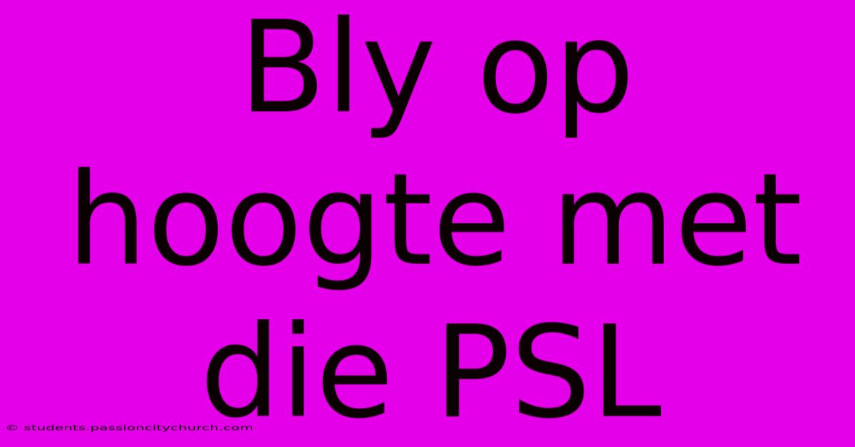 Bly Op Hoogte Met Die PSL