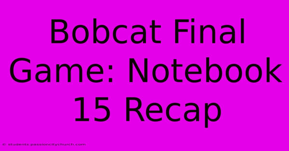 Bobcat Final Game: Notebook 15 Recap