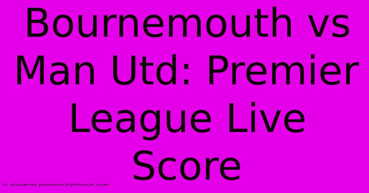 Bournemouth Vs Man Utd: Premier League Live Score