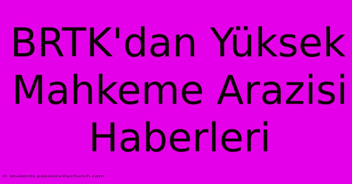 BRTK'dan Yüksek Mahkeme Arazisi Haberleri