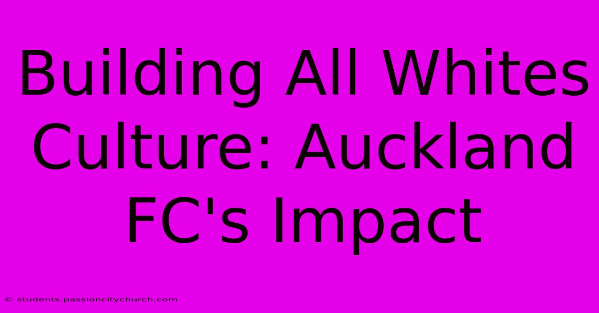 Building All Whites Culture: Auckland FC's Impact