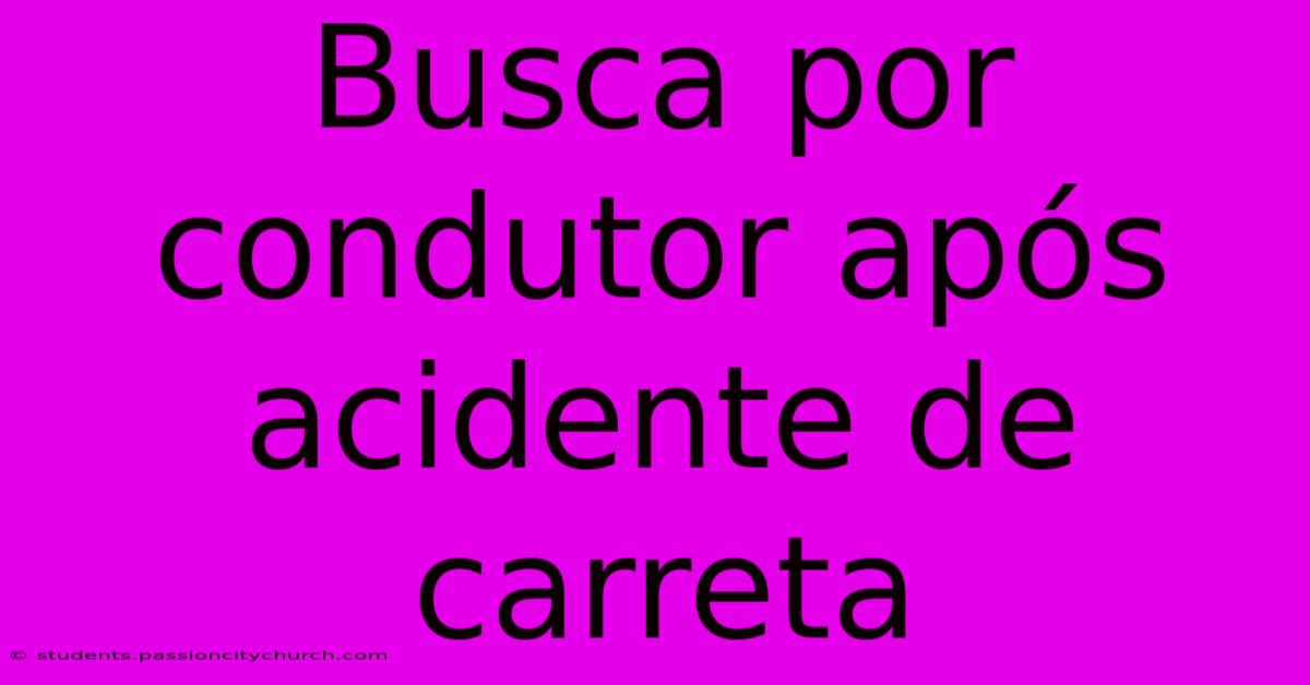 Busca Por Condutor Após Acidente De Carreta