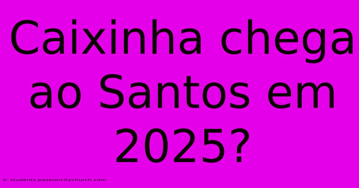 Caixinha Chega Ao Santos Em 2025?