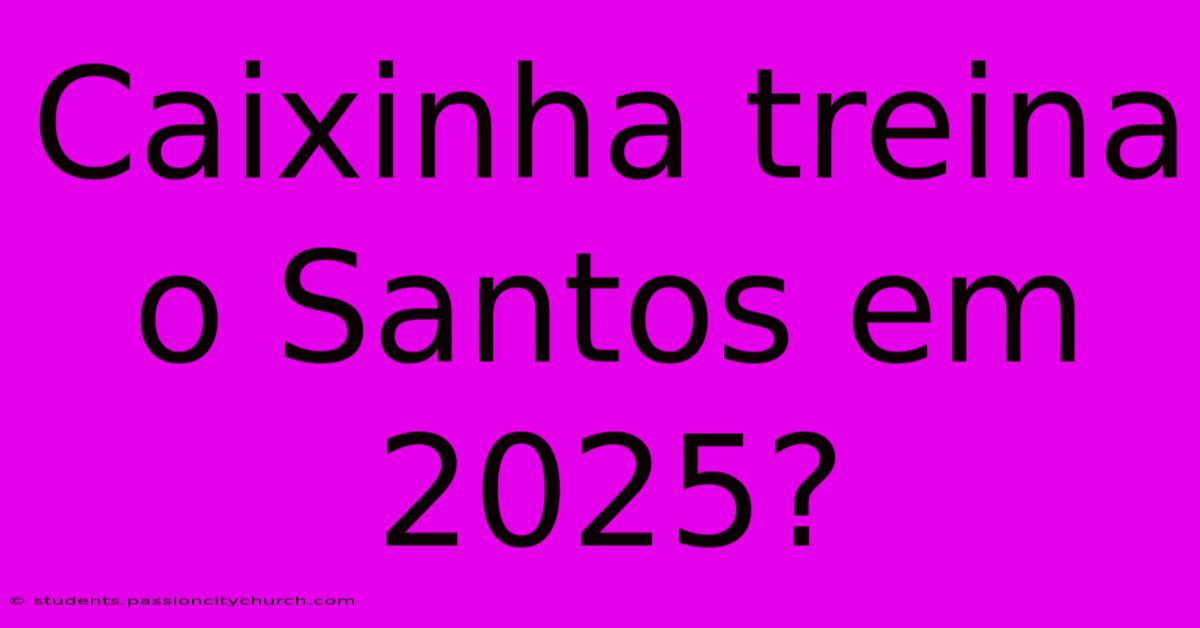 Caixinha Treina O Santos Em 2025?