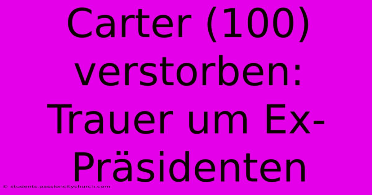 Carter (100) Verstorben: Trauer Um Ex-Präsidenten