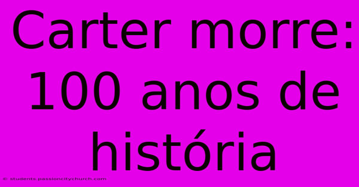 Carter Morre: 100 Anos De História