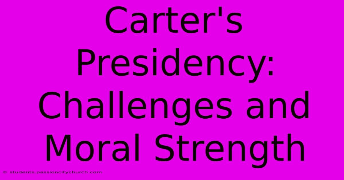 Carter's Presidency: Challenges And Moral Strength