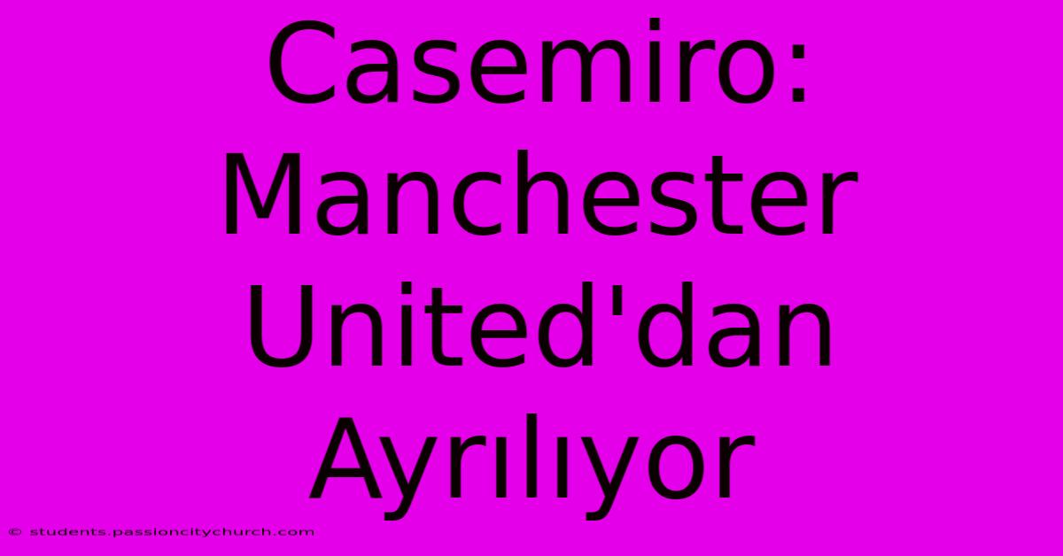 Casemiro: Manchester United'dan Ayrılıyor