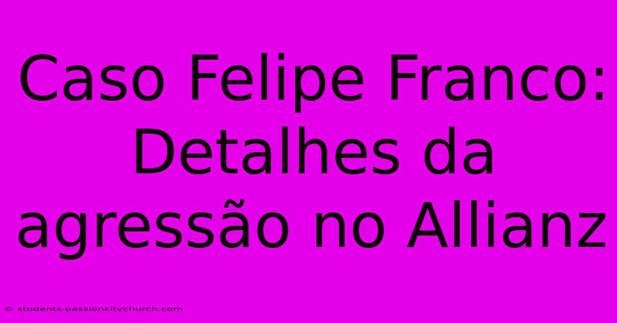 Caso Felipe Franco: Detalhes Da Agressão No Allianz