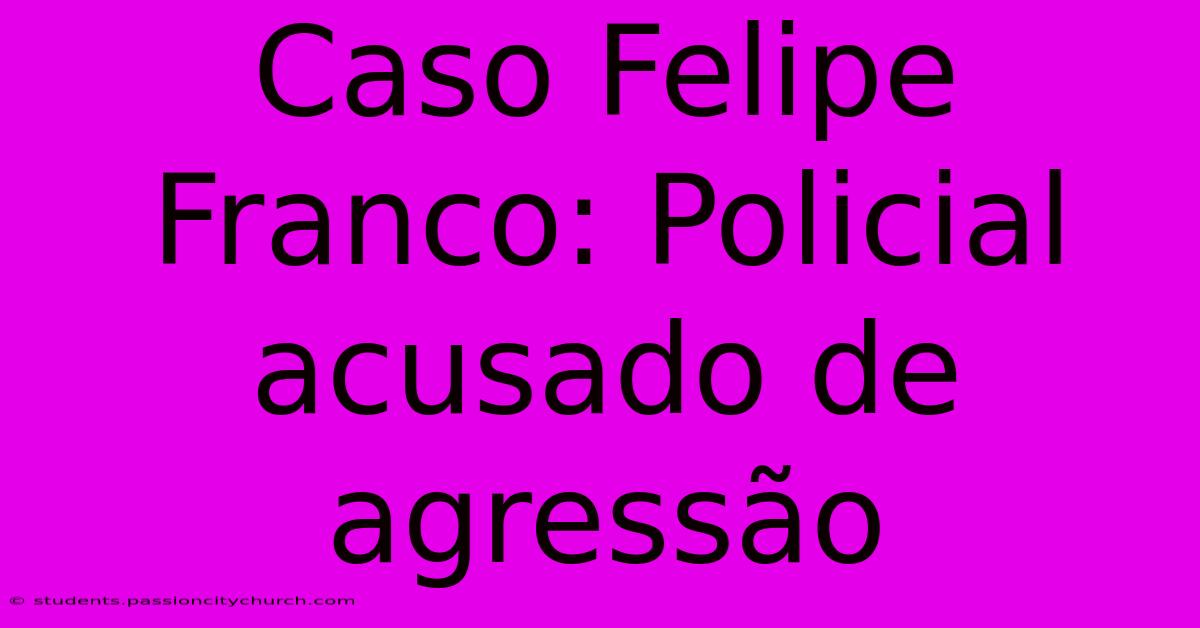 Caso Felipe Franco: Policial Acusado De Agressão