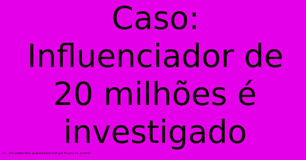 Caso: Influenciador De 20 Milhões É Investigado