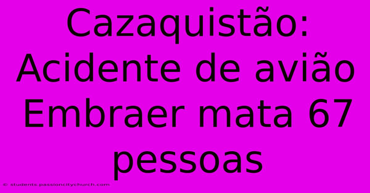 Cazaquistão: Acidente De Avião Embraer Mata 67 Pessoas