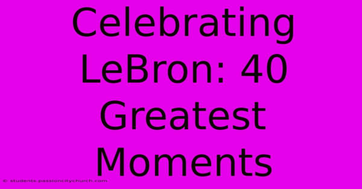 Celebrating LeBron: 40 Greatest Moments