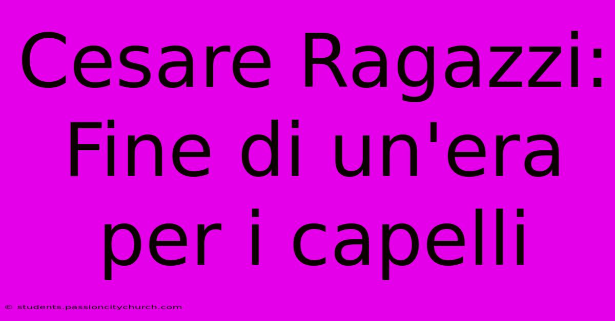 Cesare Ragazzi: Fine Di Un'era Per I Capelli