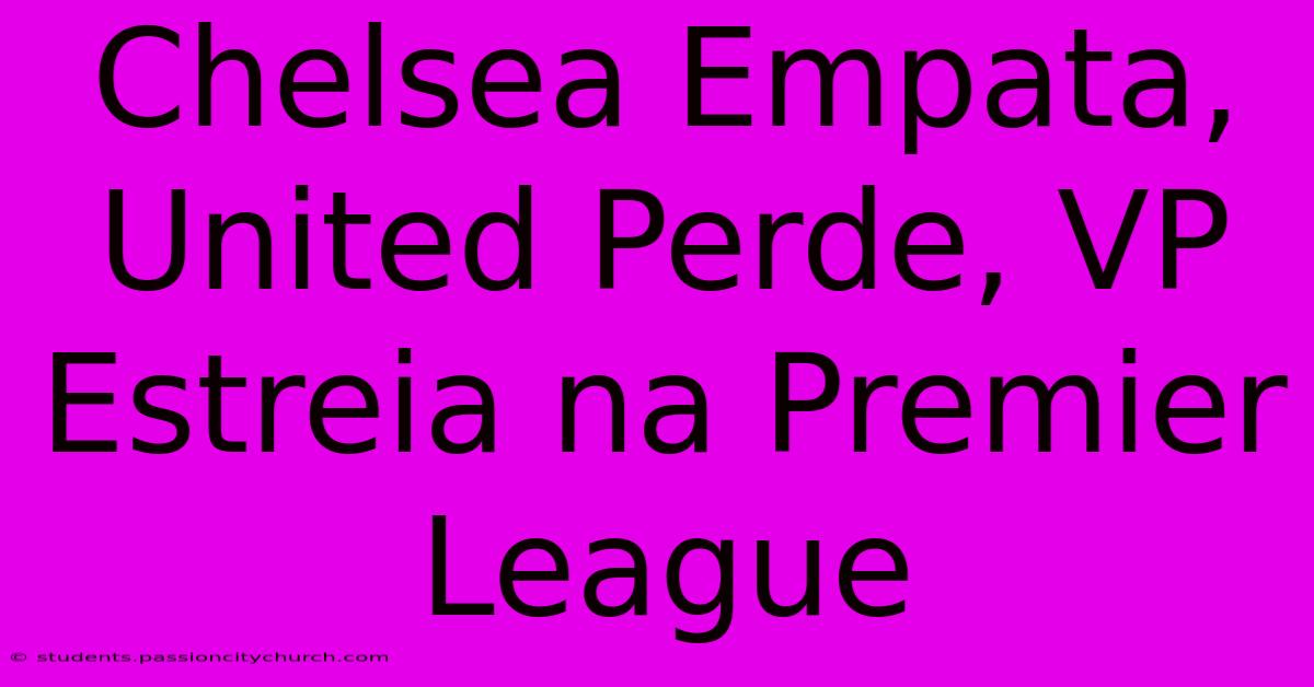 Chelsea Empata, United Perde, VP Estreia Na Premier League