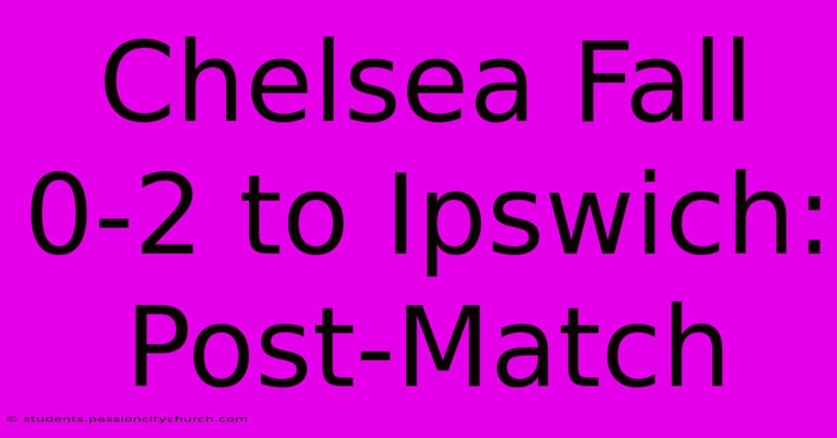 Chelsea Fall 0-2 To Ipswich: Post-Match