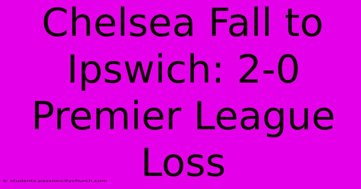 Chelsea Fall To Ipswich: 2-0 Premier League Loss