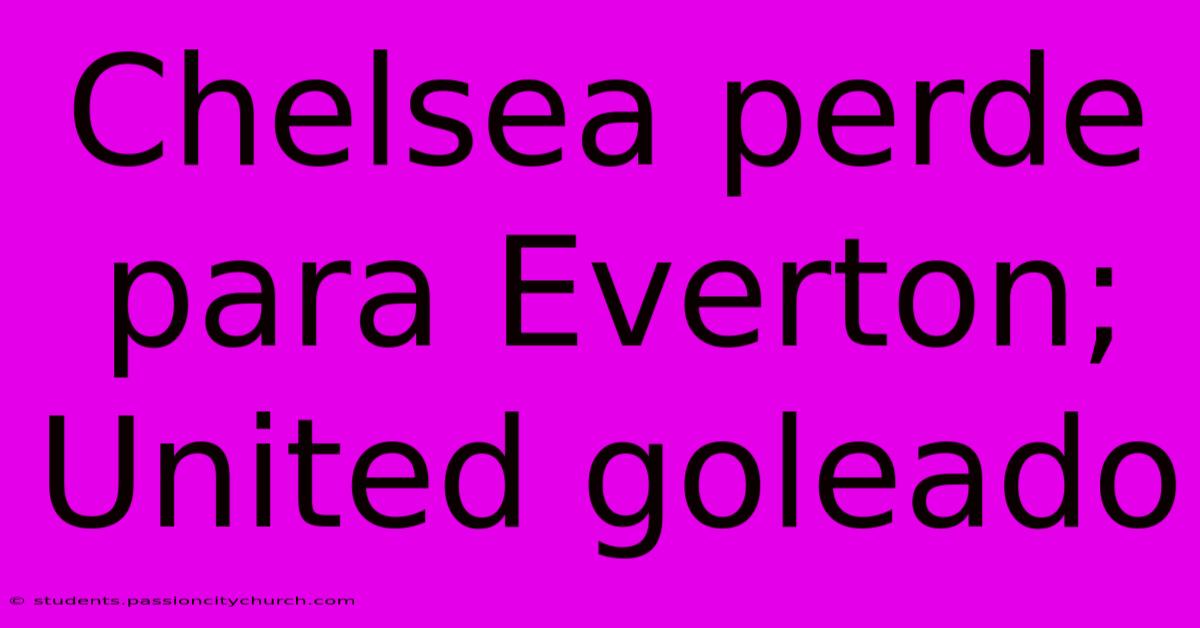 Chelsea Perde Para Everton; United Goleado