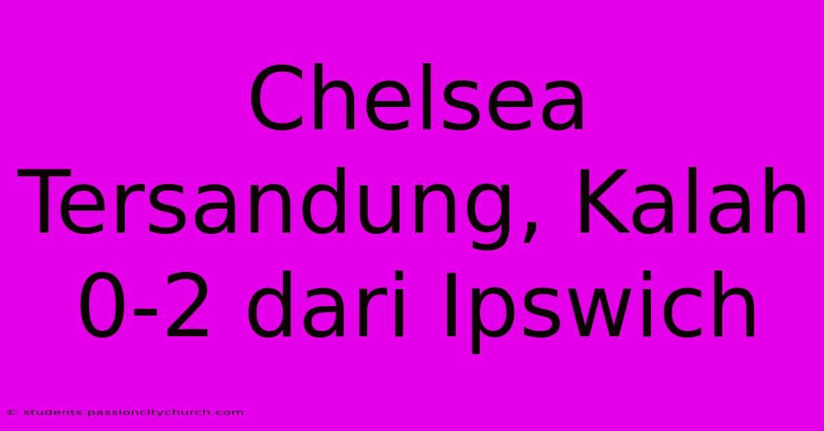 Chelsea Tersandung, Kalah 0-2 Dari Ipswich