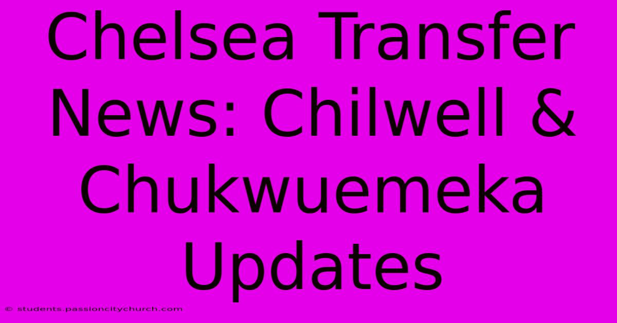 Chelsea Transfer News: Chilwell & Chukwuemeka Updates