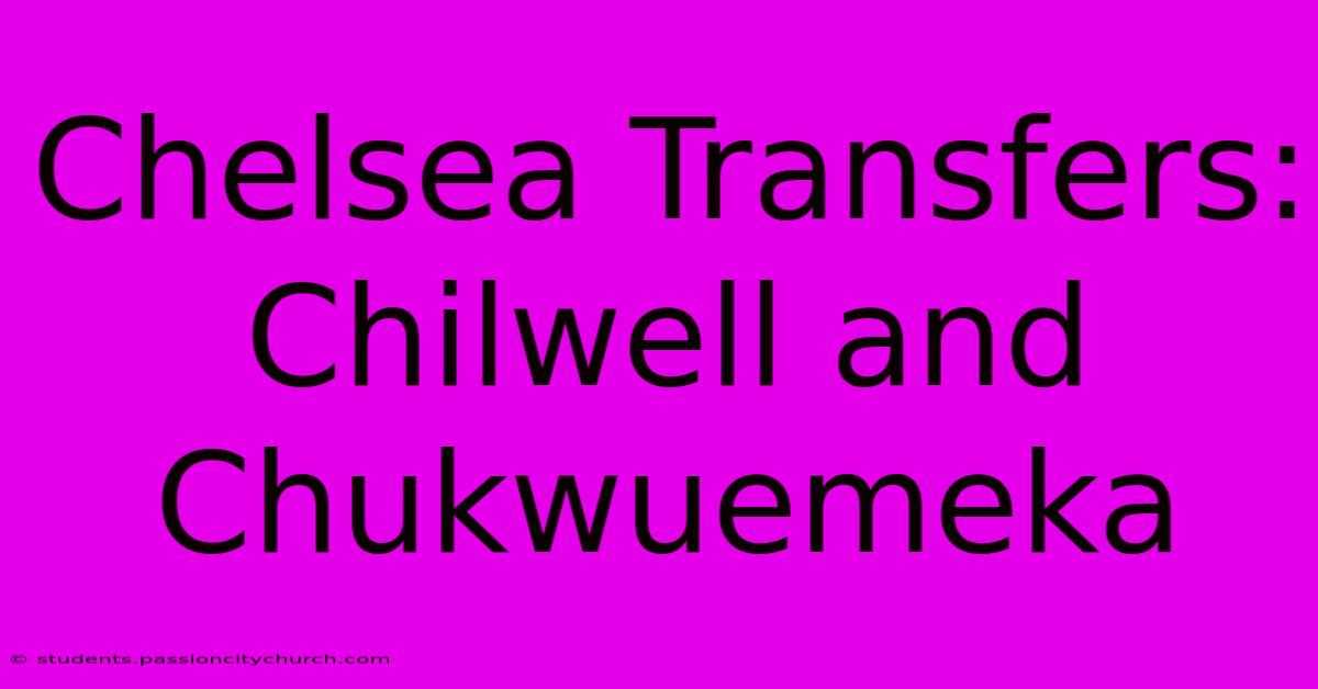 Chelsea Transfers: Chilwell And Chukwuemeka