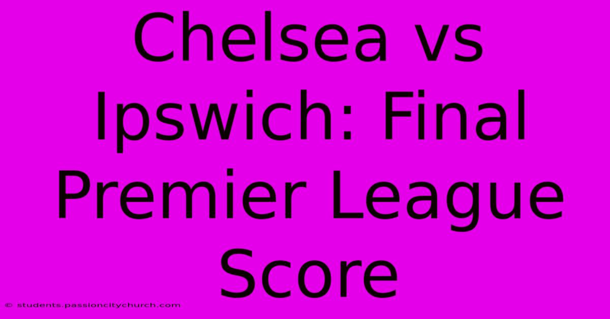 Chelsea Vs Ipswich: Final Premier League Score