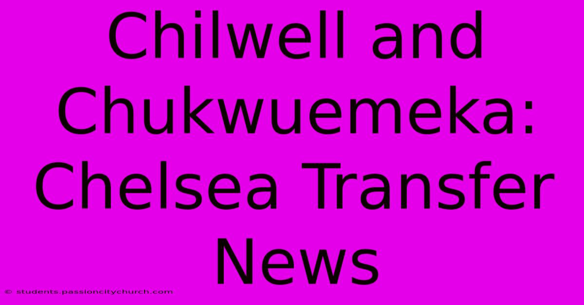 Chilwell And Chukwuemeka: Chelsea Transfer News